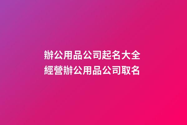 辦公用品公司起名大全 經營辦公用品公司取名-第1張-公司起名-玄機派